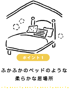 ポイント１：ふかふかのベッドのような柔らかな居場所
